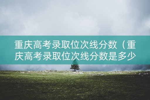 重庆高考录取位次线分数（重庆高考录取位次线分数是多少）