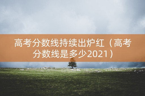 高考分数线持续出炉红（高考分数线是多少2021）
