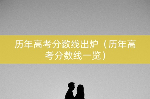 历年高考分数线出炉（历年高考分数线一览）