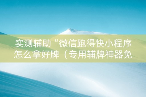 实测辅助“微信跑得快小程序怎么拿好牌（专用辅牌神器免安装）