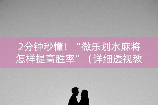 2分钟秒懂！“微乐划水麻将怎样提高胜率”（详细透视教程）-哔哩哔哩