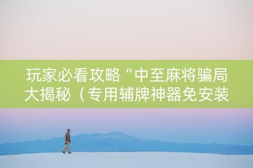 玩家必看攻略“中至麻将骗局大揭秘（专用辅牌神器免安装）