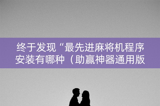 终于发现“最先进麻将机程序安装有哪种（助赢神器通用版）