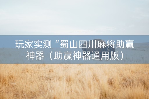 玩家实测“蜀山四川麻将助赢神器（助赢神器通用版）