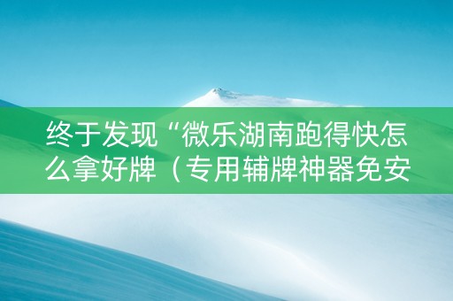 终于发现“微乐湖南跑得快怎么拿好牌（专用辅牌神器免安装）