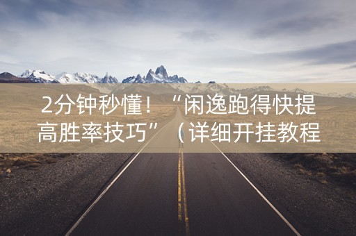 2分钟秒懂！“闲逸跑得快提高胜率技巧”（详细开挂教程）-哔哩哔哩