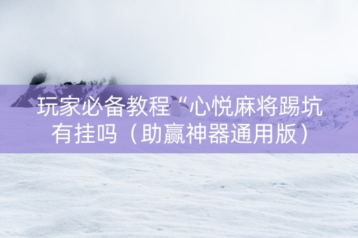 玩家必备教程“心悦麻将踢坑有挂吗（助赢神器通用版）