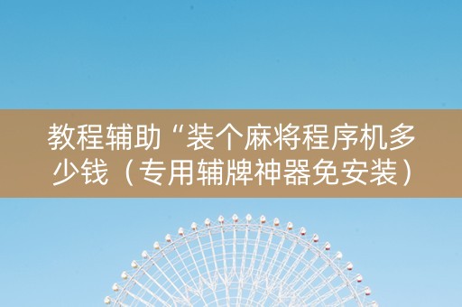 教程辅助“装个麻将程序机多少钱（专用辅牌神器免安装）