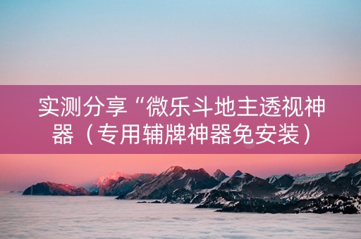 实测分享“微乐斗地主透视神器（专用辅牌神器免安装）