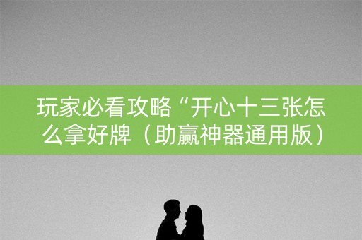 玩家必看攻略“开心十三张怎么拿好牌（助赢神器通用版）