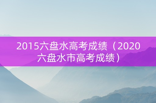 2015六盘水高考成绩（2020六盘水市高考成绩）