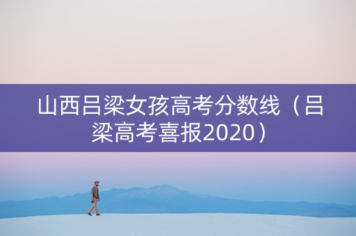 山西吕梁女孩高考分数线（吕梁高考喜报2020）