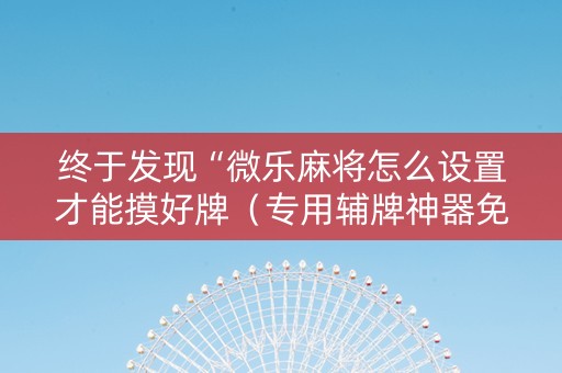 终于发现“微乐麻将怎么设置才能摸好牌（专用辅牌神器免安装）