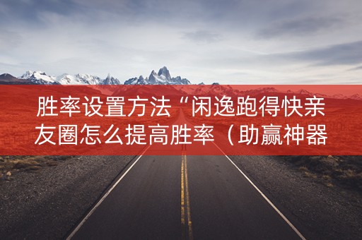 胜率设置方法“闲逸跑得快亲友圈怎么提高胜率（助赢神器通用版）