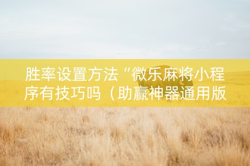 胜率设置方法“微乐麻将小程序有技巧吗（助赢神器通用版）