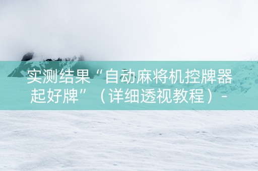 实测结果“自动麻将机控牌器起好牌”（详细透视教程）-哔哩哔哩