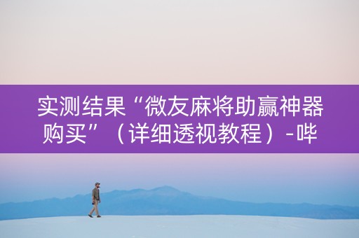 实测结果“微友麻将助赢神器购买”（详细透视教程）-哔哩哔哩