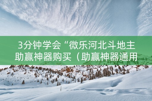3分钟学会“微乐河北斗地主助赢神器购买（助赢神器通用版）