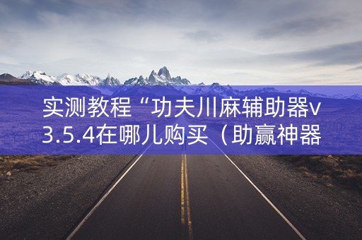 实测教程“功夫川麻辅助器v3.5.4在哪儿购买（助赢神器通用版）