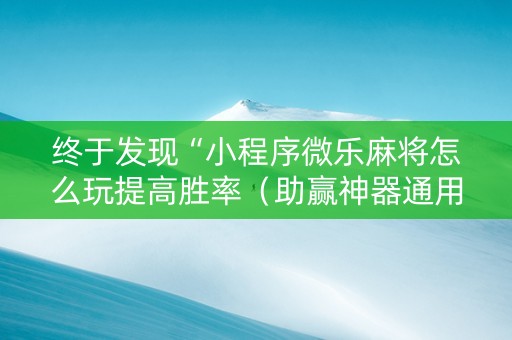 终于发现“小程序微乐麻将怎么玩提高胜率（助赢神器通用版）
