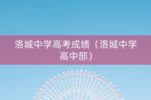 洛城中学高考成绩（洛城中学高中部）