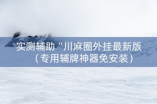 实测辅助“川麻圈外挂最新版（专用辅牌神器免安装）