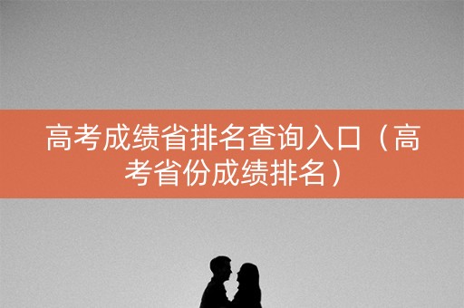 高考成绩省排名查询入口（高考省份成绩排名）
