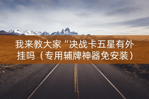 我来教大家“决战卡五星有外挂吗（专用辅牌神器免安装）