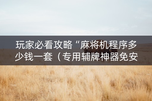 玩家必看攻略“麻将机程序多少钱一套（专用辅牌神器免安装）