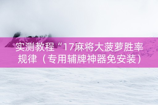 实测教程“17麻将大菠萝胜率规律（专用辅牌神器免安装）