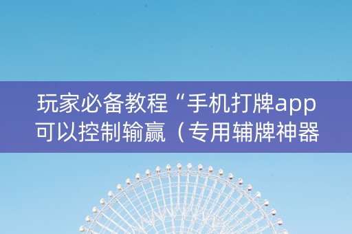 玩家必备教程“手机打牌app可以控制输赢（专用辅牌神器免安装）