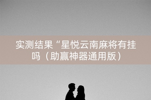实测结果“星悦云南麻将有挂吗（助赢神器通用版）