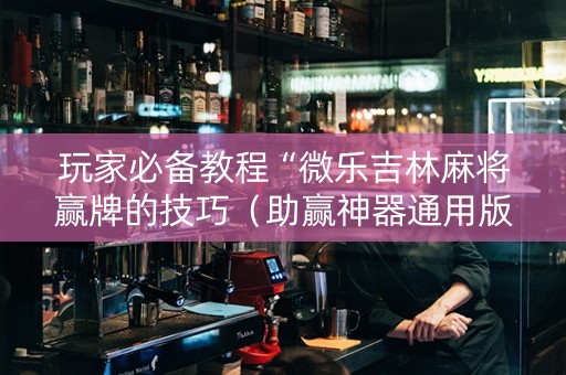 玩家必备教程“微乐吉林麻将赢牌的技巧（助赢神器通用版）