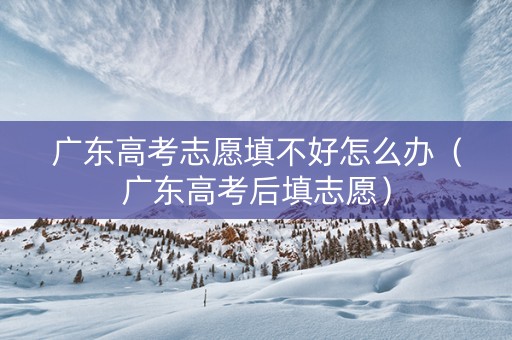 广东高考志愿填不好怎么办（广东高考后填志愿）