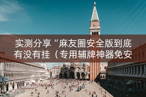 实测分享“麻友圈安全版到底有没有挂（专用辅牌神器免安装）