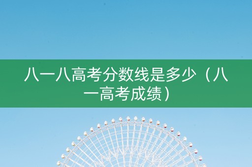 八一八高考分数线是多少（八一高考成绩）