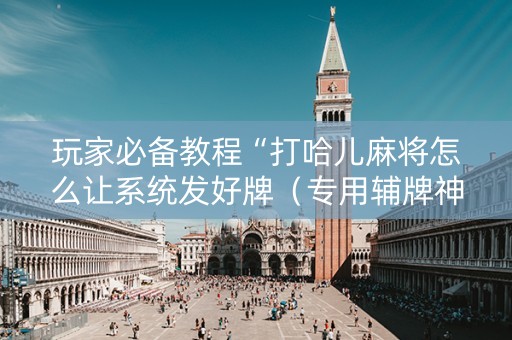 玩家必备教程“打哈儿麻将怎么让系统发好牌（专用辅牌神器免安装）