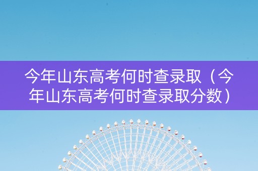 今年山东高考何时查录取（今年山东高考何时查录取分数）