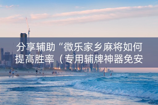 分享辅助“微乐家乡麻将如何提高胜率（专用辅牌神器免安装）