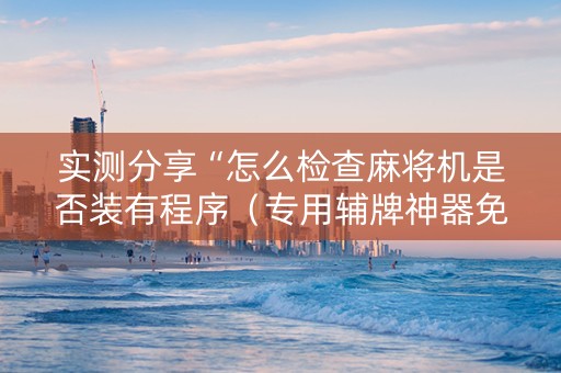 实测分享“怎么检查麻将机是否装有程序（专用辅牌神器免安装）
