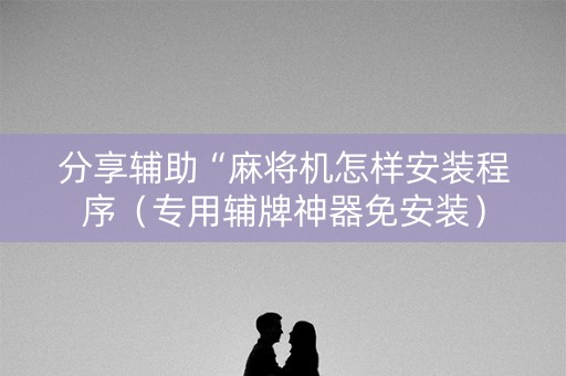 分享辅助“麻将机怎样安装程序（专用辅牌神器免安装）