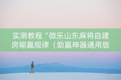 实测教程“微乐山东麻将自建房输赢规律（助赢神器通用版）