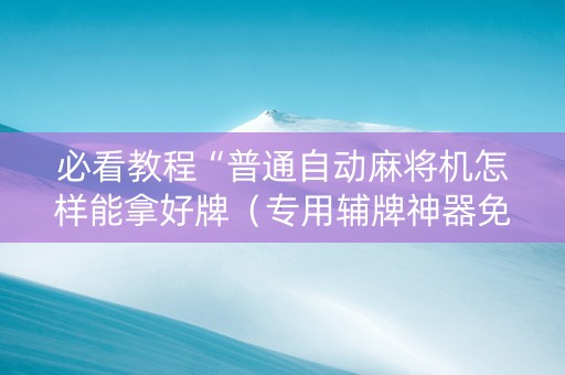 必看教程“普通自动麻将机怎样能拿好牌（专用辅牌神器免安装）
