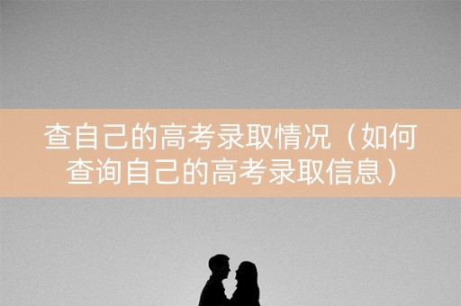 查自己的高考录取情况（如何查询自己的高考录取信息）