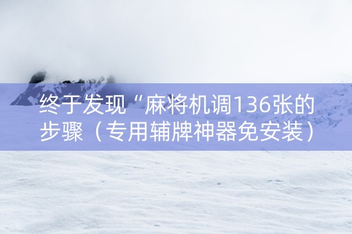终于发现“麻将机调136张的步骤（专用辅牌神器免安装）
