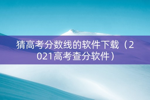 猜高考分数线的软件下载（2021高考查分软件）