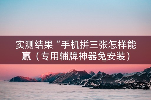 实测结果“手机拼三张怎样能赢（专用辅牌神器免安装）