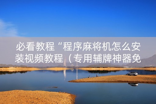 必看教程“程序麻将机怎么安装视频教程（专用辅牌神器免安装）