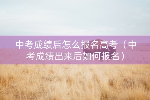 中考成绩后怎么报名高考（中考成绩出来后如何报名）