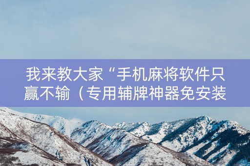 我来教大家“手机麻将软件只赢不输（专用辅牌神器免安装）